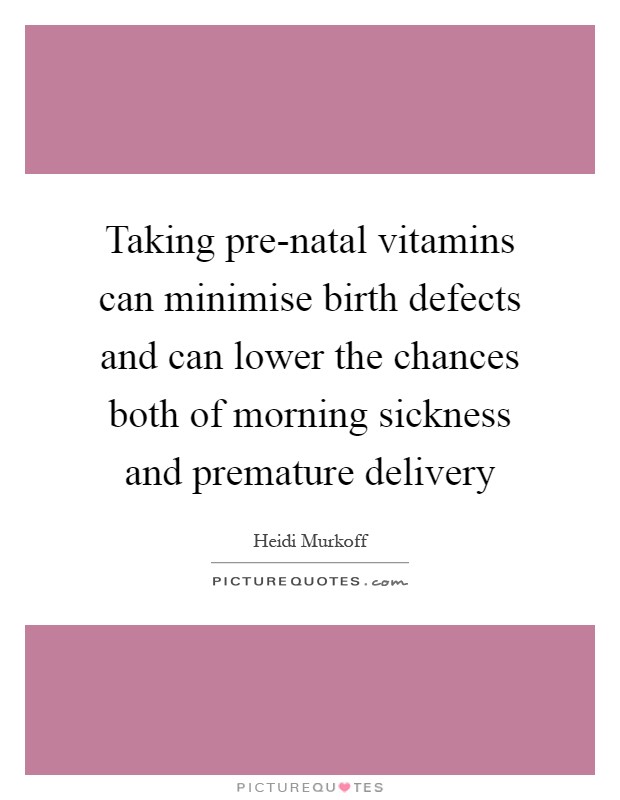 Taking pre-natal vitamins can minimise birth defects and can lower the chances both of morning sickness and premature delivery Picture Quote #1