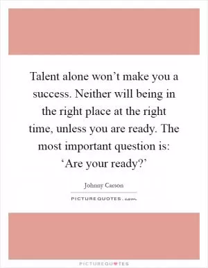 Talent alone won’t make you a success. Neither will being in the right place at the right time, unless you are ready. The most important question is: ‘Are your ready?’ Picture Quote #1