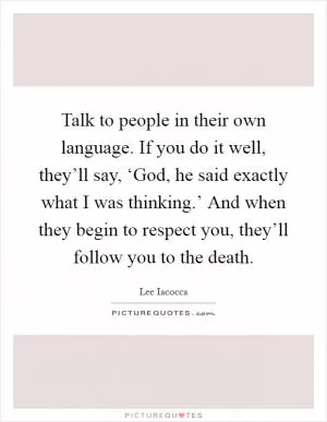 Talk to people in their own language. If you do it well, they’ll say, ‘God, he said exactly what I was thinking.’ And when they begin to respect you, they’ll follow you to the death Picture Quote #1