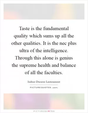 Taste is the fundamental quality which sums up all the other qualities. It is the nec plus ultra of the intelligence. Through this alone is genius the supreme health and balance of all the faculties Picture Quote #1