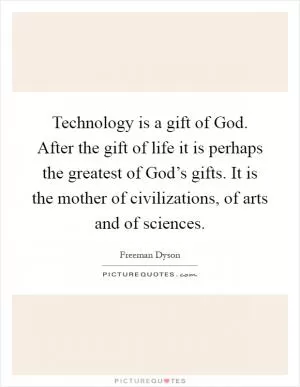 Technology is a gift of God. After the gift of life it is perhaps the greatest of God’s gifts. It is the mother of civilizations, of arts and of sciences Picture Quote #1