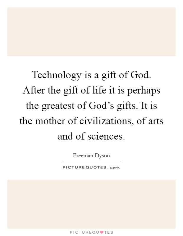 Technology is a gift of God. After the gift of life it is perhaps the greatest of God's gifts. It is the mother of civilizations, of arts and of sciences Picture Quote #1
