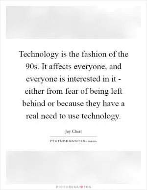 Technology is the fashion of the  90s. It affects everyone, and everyone is interested in it - either from fear of being left behind or because they have a real need to use technology Picture Quote #1