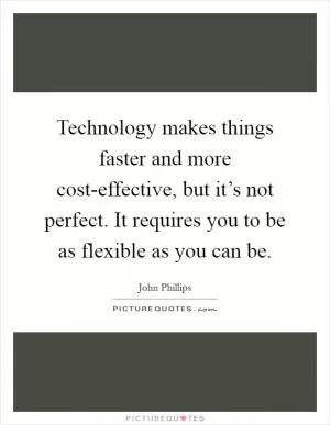 Technology makes things faster and more cost-effective, but it’s not perfect. It requires you to be as flexible as you can be Picture Quote #1