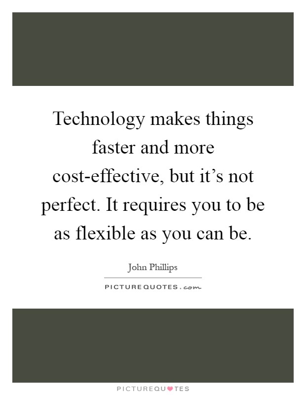 Technology makes things faster and more cost-effective, but it's not perfect. It requires you to be as flexible as you can be Picture Quote #1