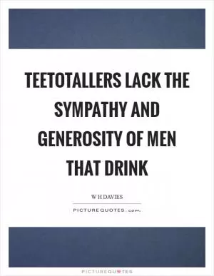 Teetotallers lack the sympathy and generosity of men that drink Picture Quote #1