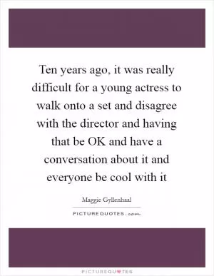 Ten years ago, it was really difficult for a young actress to walk onto a set and disagree with the director and having that be OK and have a conversation about it and everyone be cool with it Picture Quote #1