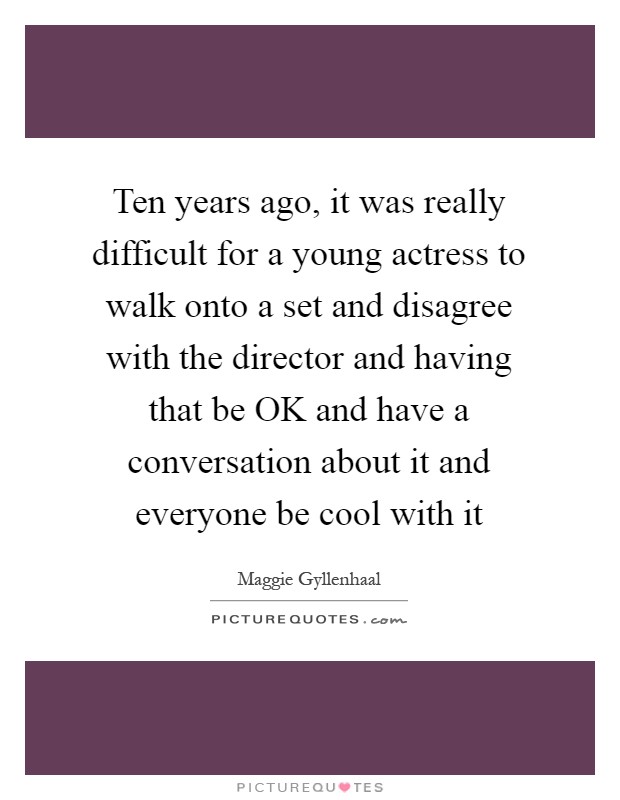 Ten years ago, it was really difficult for a young actress to walk onto a set and disagree with the director and having that be OK and have a conversation about it and everyone be cool with it Picture Quote #1