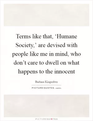 Terms like that, ‘Humane Society,’ are devised with people like me in mind, who don’t care to dwell on what happens to the innocent Picture Quote #1