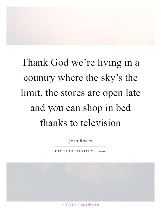 Thank God we're living in a country where the sky's the limit, the stores are open late and you can shop in bed thanks to television Picture Quote #1