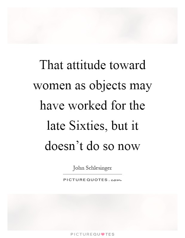 That attitude toward women as objects may have worked for the late Sixties, but it doesn't do so now Picture Quote #1