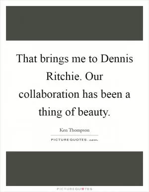 That brings me to Dennis Ritchie. Our collaboration has been a thing of beauty Picture Quote #1