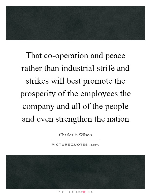 That co-operation and peace rather than industrial strife and strikes will best promote the prosperity of the employees the company and all of the people and even strengthen the nation Picture Quote #1