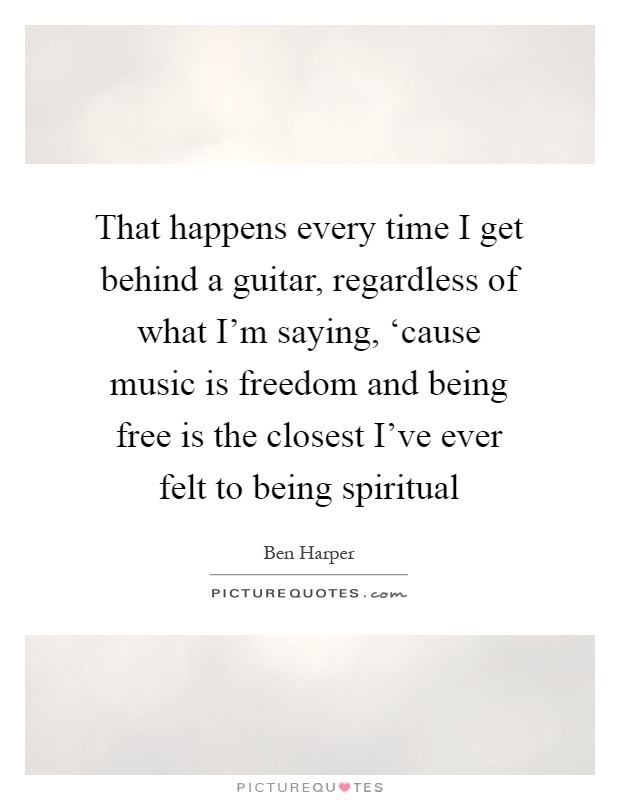 That happens every time I get behind a guitar, regardless of what I'm saying, ‘cause music is freedom and being free is the closest I've ever felt to being spiritual Picture Quote #1