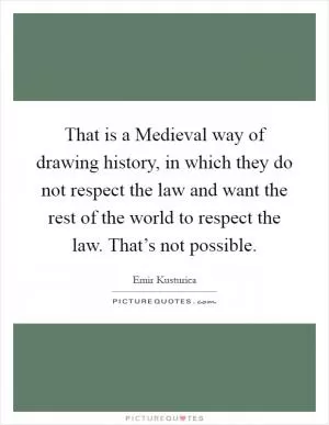 That is a Medieval way of drawing history, in which they do not respect the law and want the rest of the world to respect the law. That’s not possible Picture Quote #1