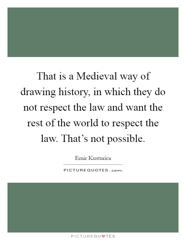 That is a Medieval way of drawing history, in which they do not respect the law and want the rest of the world to respect the law. That's not possible Picture Quote #1