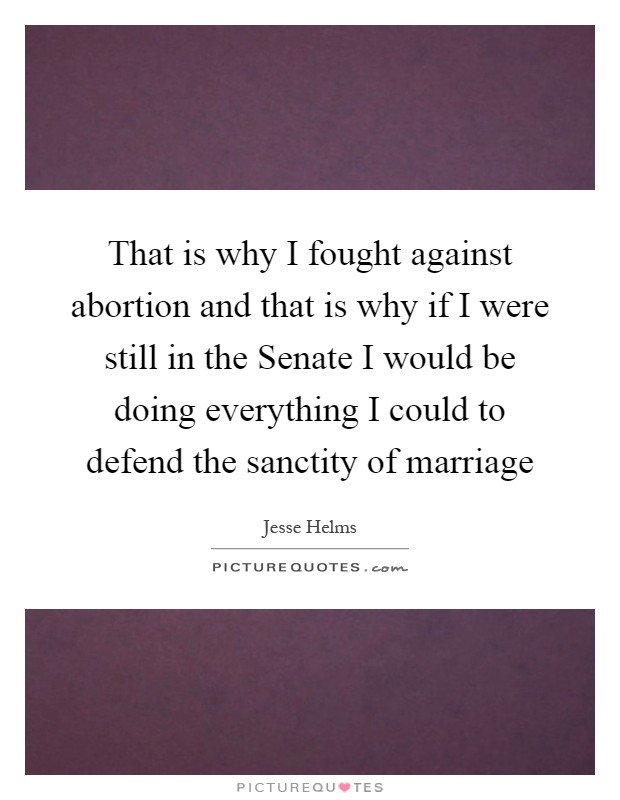 That is why I fought against abortion and that is why if I were still in the Senate I would be doing everything I could to defend the sanctity of marriage Picture Quote #1