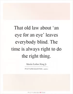 That old law about ‘an eye for an eye’ leaves everybody blind. The time is always right to do the right thing Picture Quote #1