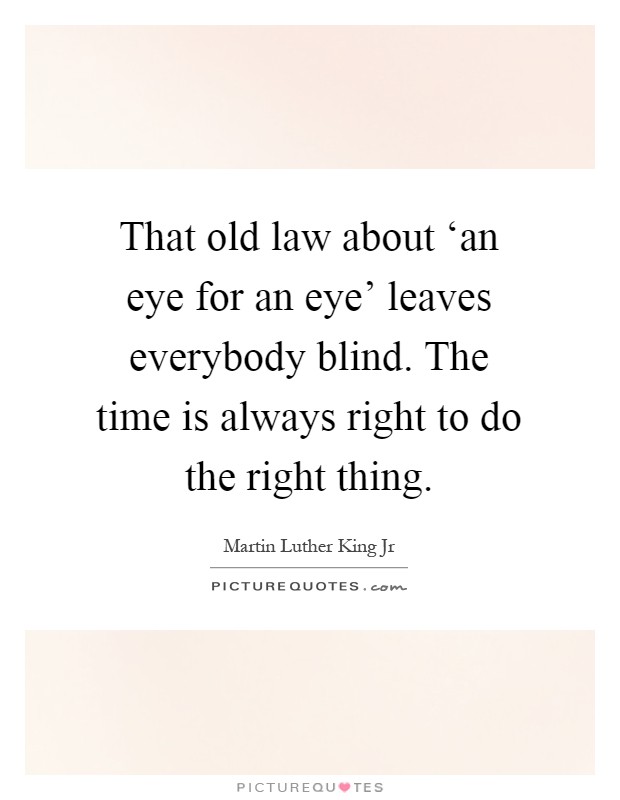 That old law about ‘an eye for an eye' leaves everybody blind. The time is always right to do the right thing Picture Quote #1