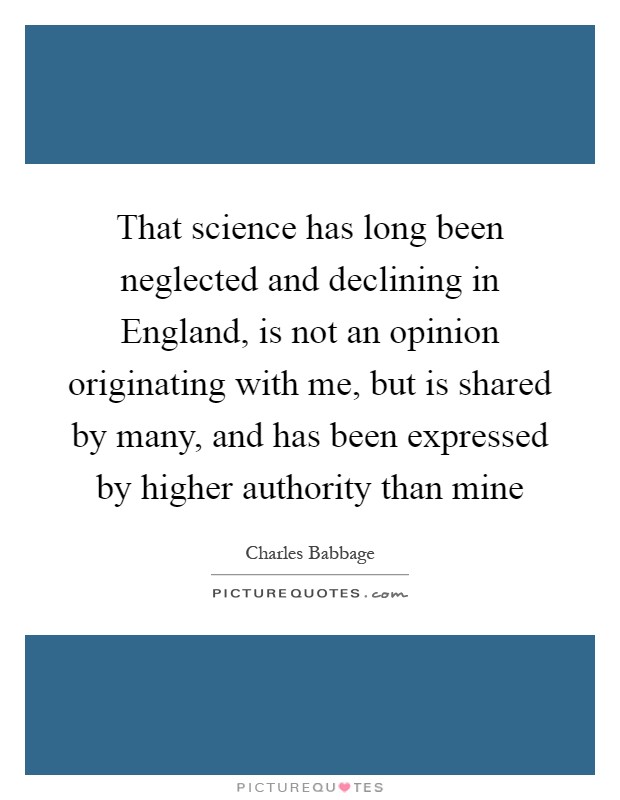 That science has long been neglected and declining in England, is not an opinion originating with me, but is shared by many, and has been expressed by higher authority than mine Picture Quote #1