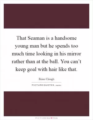 That Seaman is a handsome young man but he spends too much time looking in his mirror rather than at the ball. You can’t keep goal with hair like that Picture Quote #1