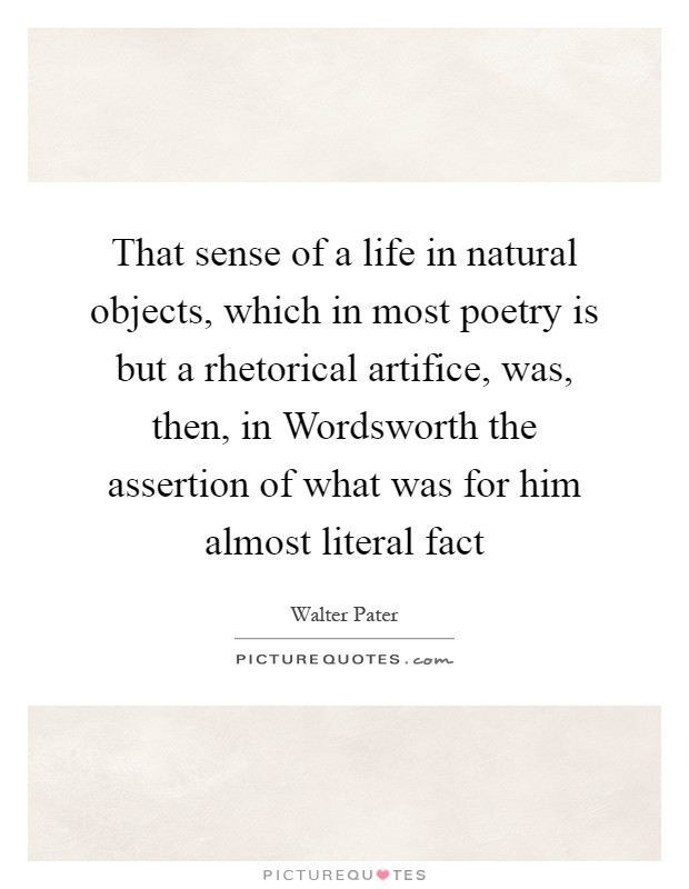 That sense of a life in natural objects, which in most poetry is but a rhetorical artifice, was, then, in Wordsworth the assertion of what was for him almost literal fact Picture Quote #1