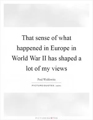 That sense of what happened in Europe in World War II has shaped a lot of my views Picture Quote #1