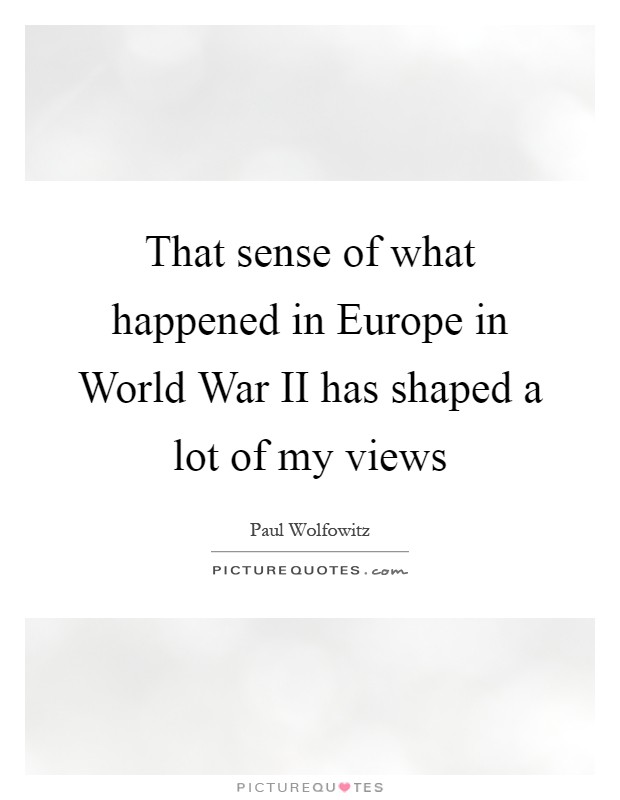 That sense of what happened in Europe in World War II has shaped a lot of my views Picture Quote #1