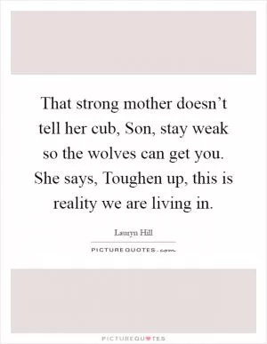 That strong mother doesn’t tell her cub, Son, stay weak so the wolves can get you. She says, Toughen up, this is reality we are living in Picture Quote #1