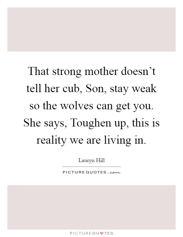 That strong mother doesn't tell her cub, Son, stay weak so the wolves can get you. She says, Toughen up, this is reality we are living in Picture Quote #1