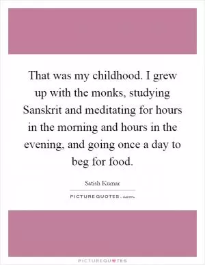 That was my childhood. I grew up with the monks, studying Sanskrit and meditating for hours in the morning and hours in the evening, and going once a day to beg for food Picture Quote #1