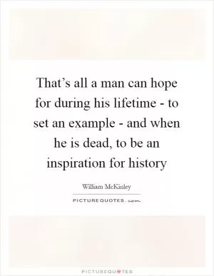 That’s all a man can hope for during his lifetime - to set an example - and when he is dead, to be an inspiration for history Picture Quote #1