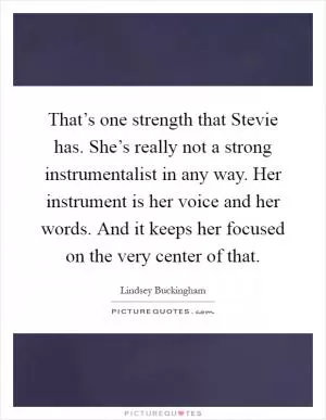 That’s one strength that Stevie has. She’s really not a strong instrumentalist in any way. Her instrument is her voice and her words. And it keeps her focused on the very center of that Picture Quote #1