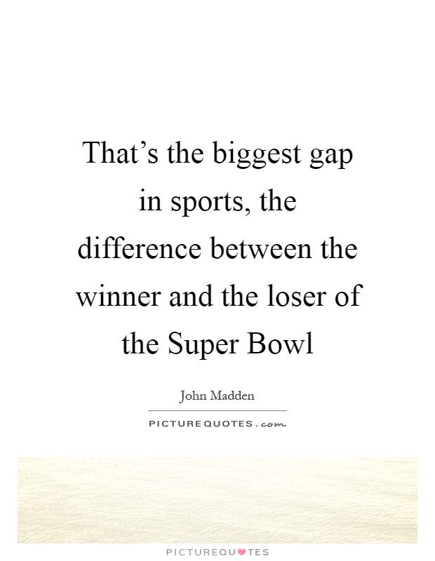 That's the biggest gap in sports, the difference between the winner and the loser of the Super Bowl Picture Quote #1