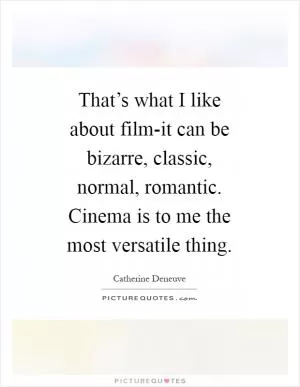 That’s what I like about film-it can be bizarre, classic, normal, romantic. Cinema is to me the most versatile thing Picture Quote #1