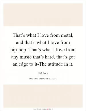 That’s what I love from metal, and that’s what I love from hip-hop. That’s what I love from any music that’s hard, that’s got an edge to it-The attitude in it Picture Quote #1