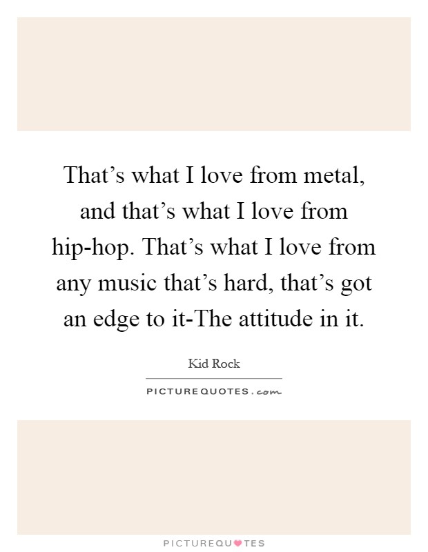 That's what I love from metal, and that's what I love from hip-hop. That's what I love from any music that's hard, that's got an edge to it-The attitude in it Picture Quote #1