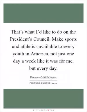 That’s what I’d like to do on the President’s Council. Make sports and athletics available to every youth in America, not just one day a week like it was for me, but every day Picture Quote #1
