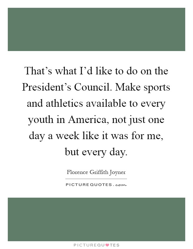 That's what I'd like to do on the President's Council. Make sports and athletics available to every youth in America, not just one day a week like it was for me, but every day Picture Quote #1