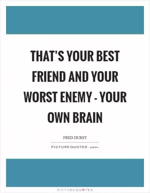 That’s your best friend and your worst enemy - your own brain Picture Quote #1