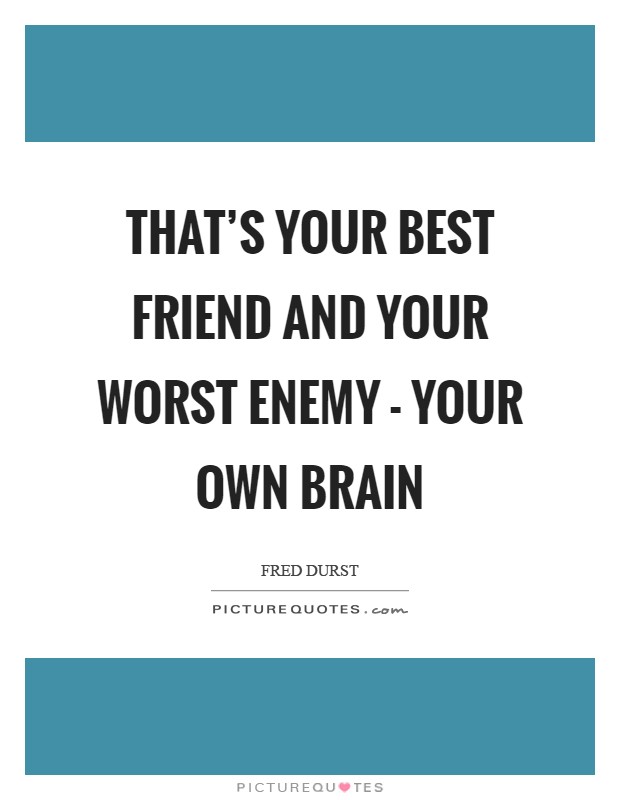 That's your best friend and your worst enemy - your own brain Picture Quote #1
