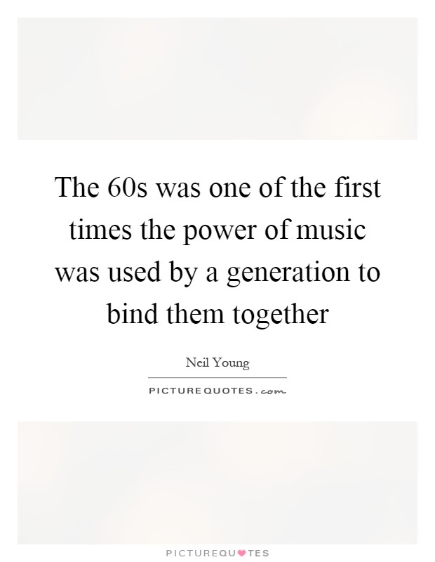 The  60s was one of the first times the power of music was used by a generation to bind them together Picture Quote #1