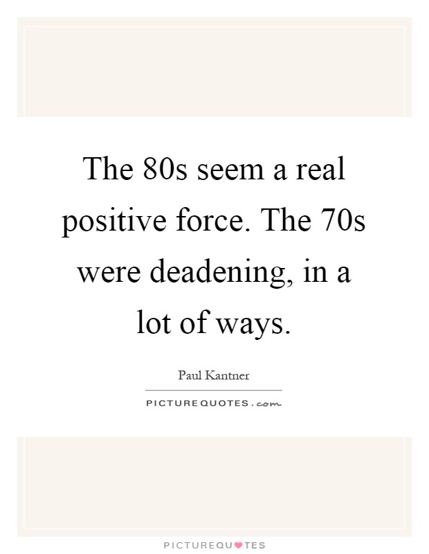 The  80s seem a real positive force. The  70s were deadening, in a lot of ways Picture Quote #1