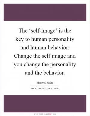 The ‘self-image’ is the key to human personality and human behavior. Change the self image and you change the personality and the behavior Picture Quote #1