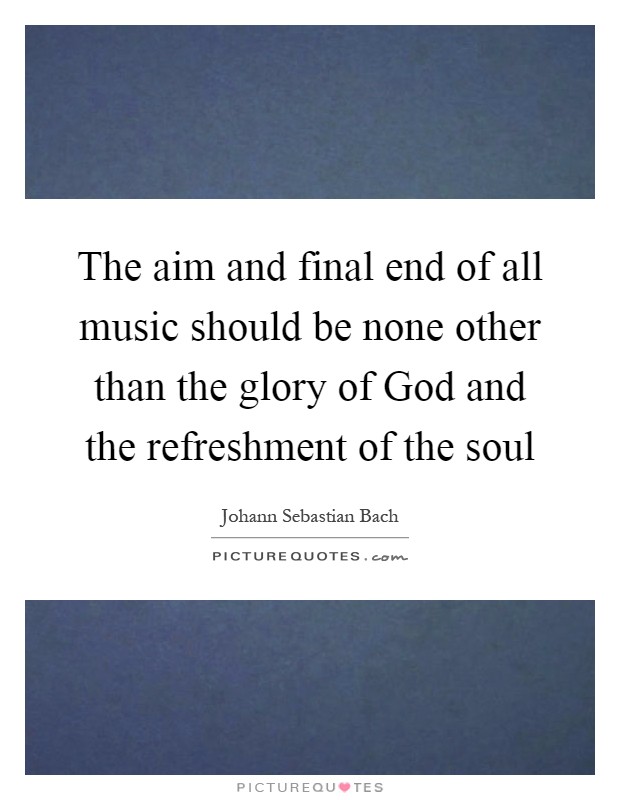 The aim and final end of all music should be none other than the glory of God and the refreshment of the soul Picture Quote #1