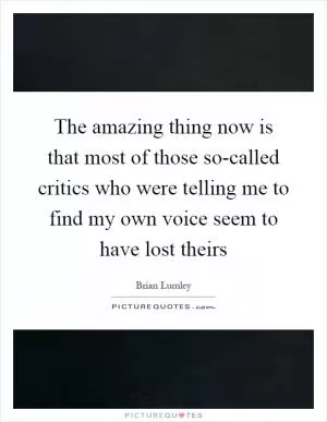 The amazing thing now is that most of those so-called critics who were telling me to find my own voice seem to have lost theirs Picture Quote #1