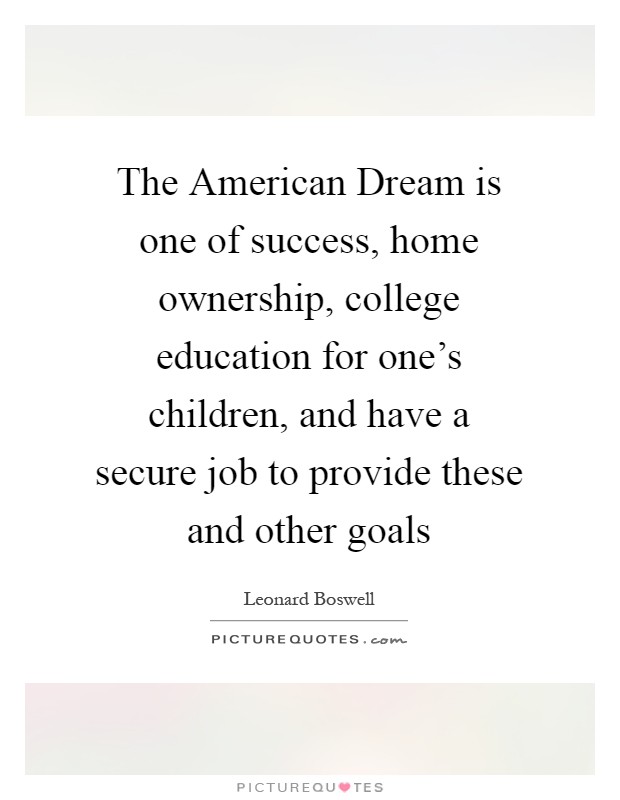 The American Dream is one of success, home ownership, college education for one's children, and have a secure job to provide these and other goals Picture Quote #1