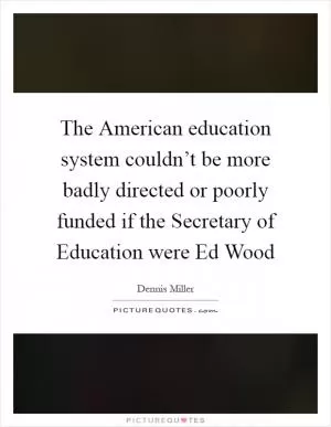 The American education system couldn’t be more badly directed or poorly funded if the Secretary of Education were Ed Wood Picture Quote #1