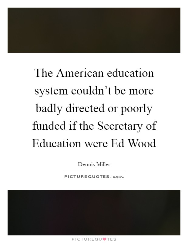 The American education system couldn't be more badly directed or poorly funded if the Secretary of Education were Ed Wood Picture Quote #1