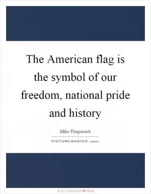 The American flag is the symbol of our freedom, national pride and history Picture Quote #1